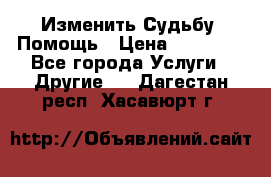 Изменить Судьбу, Помощь › Цена ­ 15 000 - Все города Услуги » Другие   . Дагестан респ.,Хасавюрт г.